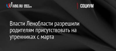 Власти Ленобласти разрешили родителям присутствовать на утренниках с марта - ivbg.ru - Россия - Ленинградская обл.