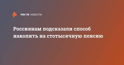Россиянам подсказали способ накопить на стотысячную пенсию - ren.tv - Россия
