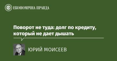 Поворот не туда: долг по кредиту, который не дает дышать - epravda.com.ua