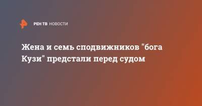 Жена и семь сподвижников "бога Кузи" предстали перед судом - ren.tv - Москва