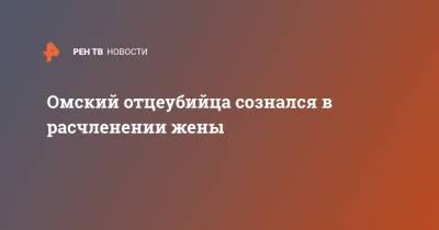 Омский отцеубийца сознался в расчленении жены - ren.tv - Омская обл.