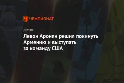 Левон Аронян - Левон Аронян решил покинуть Армению и выступать за команду США - championat.com