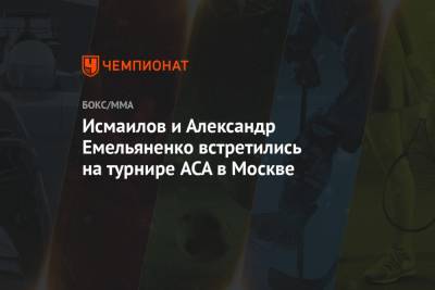 Магомед Исмаилов - Александр Емельяненко - Иван Штырков - Исмаилов и Александр Емельяненко встретились на турнире ACA в Москве - championat.com - Москва