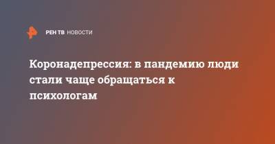 Коронадепрессия: в пандемию люди стали чаще обращаться к психологам - ren.tv - Сочи