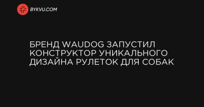 Louis Vuitton - Бренд WAUDOG запустил конструктор уникального дизайна рулеток для собак - bykvu.com