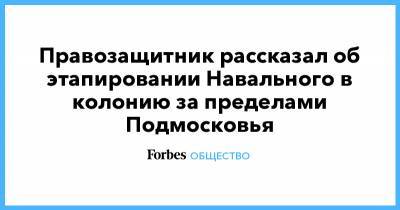 Алексей Навальный - Александр Мальцев - Правозащитник рассказал об этапировании Навального в колонию за пределами Подмосковья - forbes.ru - Московская обл. - Свердловская обл. - республика Мордовия