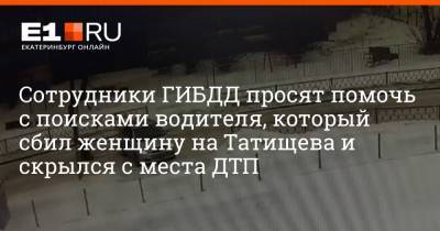 Сотрудники ГИБДД просят помочь с поисками водителя, который сбил женщину на Татищева и скрылся с места ДТП - e1.ru - Екатеринбург