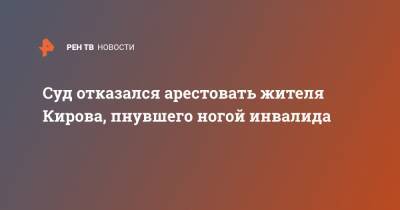 Суд отказался арестовать жителя Кирова, пнувшего ногой инвалида - ren.tv