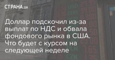 Доллар подскочил из-за выплат по НДС и обвала фондового рынка в США. Что будет с курсом на следующей неделе - strana.ua - Украина
