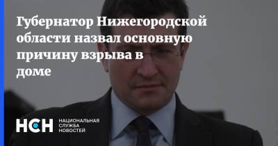 Глеб Никитин - Губернатор Нижегородской области назвал основную причину взрыва в доме - nsn.fm - Нижегородская обл. - Нижний Новгород - Нижний Новгород