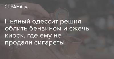 Пьяный одессит решил облить бензином и сжечь киоск, где ему не продали сигареты - strana.ua - Одесса