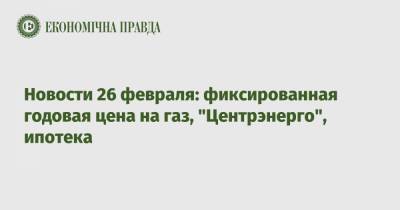 Юрий Власенко - Новости 26 февраля: фиксированная годовая цена на газ, "Центрэнерго", ипотека - epravda.com.ua - Украина