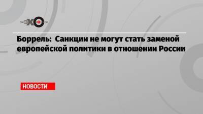 Жозеп Боррель - Боррель: Санкции не могут стать заменой европейской политики в отношении России - echo.msk.ru