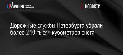Дорожные службы Петербурга убрали более 240 тысяч кубометров снега - ivbg.ru - Санкт-Петербург - Петербург