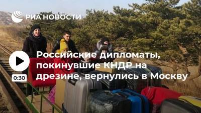 Российские дипломаты, покинувшие КНДР на дрезине, вернулись в Москву - ria.ru - Москва - КНДР - Владивосток