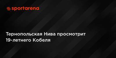 Тернопольская Нива просмотрит 19-летнего Кобеля - sportarena.com - Тернопольская обл. - Тернополь