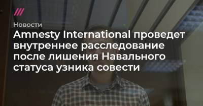 Amnesty International проведет внутреннее расследование после лишения Навального статуса узника совести - tvrain.ru