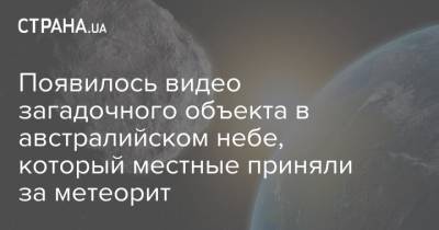 Появилось видео загадочного объекта в австралийском небе, который местные приняли за метеорит - strana.ua - Австралия