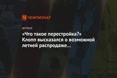 Юрген Клопп - «Что такое перестройка?» Клопп высказался о возможной летней распродаже в «Ливерпуле» - championat.com