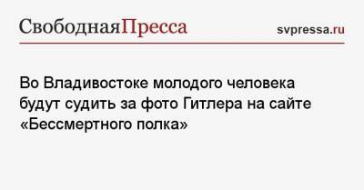 Адольф Гитлер - Во Владивостоке молодого человека будут судить за фото Гитлера на сайте «Бессмертного полка» - svpressa.ru - Владивосток