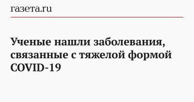 Ученые нашли заболевания, связанные с тяжелой формой COVID-19 - gazeta.ru