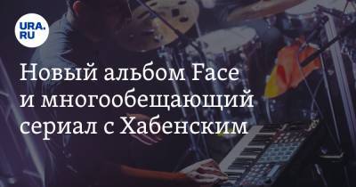 Новый альбом Face и многообещающий сериал с Хабенским - ura.news - Англия