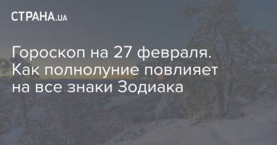 Гороскоп на 27 февраля. Как полнолуние повлияет на все знаки Зодиака - strana.ua