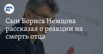Борис Немцов - Сын Бориса Немцова рассказал о реакции на смерть отца. «Смог заплакать только на 11-й день» - ura.news