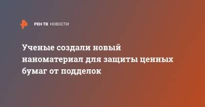 Ученые создали новый наноматериал для защиты ценных бумаг от подделок - ren.tv - Россия
