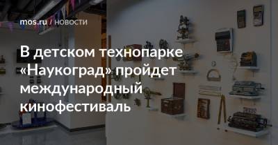 Алексей Фурсин - В детском технопарке «Наукоград» пройдет международный кинофестиваль - mos.ru - Москва