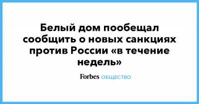 Дмитрий Песков - Белый дом пообещал сообщить о новых санкциях против России «в течение недель» - forbes.ru - США - New York - Афганистан