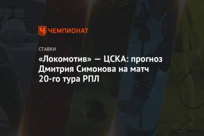 Дмитрий Симонов - «Локомотив» — ЦСКА: прогноз Дмитрия Симонова на матч 20-го тура РПЛ - championat.com