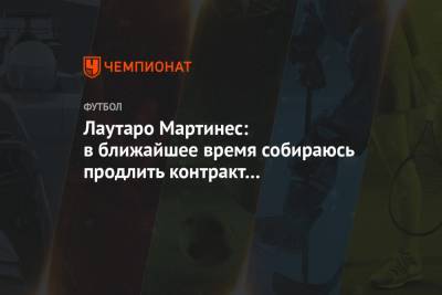 Фабрицио Романо - Антонио Конт - Мартинес Лаутаро - Лаутаро Мартинес: в ближайшее время собираюсь продлить контракт с «Интером» - championat.com