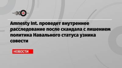 Алексей Навальный - Amnesty Int. проведет внутреннее расследование после скандала с лишением политика Навального статуса узника совести - echo.msk.ru