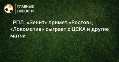 ⚽ РПЛ. «Зенит» примет «Ростов», «Локомотив» сыграет с ЦСКА и другие матчи - bombardir.ru - Москва - Санкт-Петербург - Сочи - Екатеринбург - Тула - Уфа - Казань - Ростов-На-Дону - Волгоград
