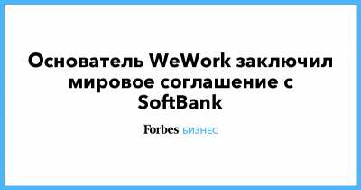 Основатель WeWork заключил мировое соглашение с SoftBank - forbes.ru