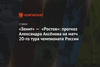 Александр Аксенов - «Зенит» — «Ростов»: прогноз Александра Аксёнова на матч 20-го тура чемпионата России - championat.com