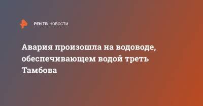 Авария произошла на водоводе, обеспечивающем водой треть Тамбова - ren.tv - Саратов - Тамбов