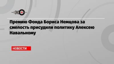 Алексей Навальный - Борис Немцов - Премию Фонда Бориса Немцова за смелость присудили политику Алексею Навальному - echo.msk.ru