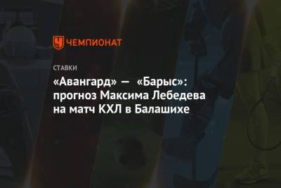 Максим Лебедев - «Авангард» — «Барыс»: прогноз Максима Лебедева на матч КХЛ в Балашихе - championat.com