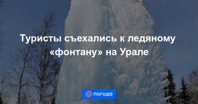 Анна Лысенко - Туристы съехались к ледяному «фонтану» на Урале - news.mail.ru