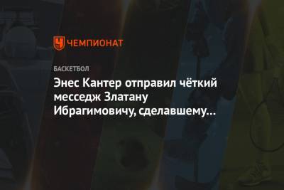 Энес Кантер отправил чёткий месседж Златану Ибрагимовичу, сделавшему выпад в адрес Леброна - championat.com - Лос-Анджелес