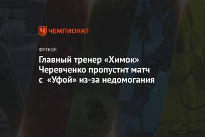 Игорь Черевченко - Главный тренер «Химок» Черевченко пропустит матч с «Уфой» из-за недомогания - championat.com - Уфа