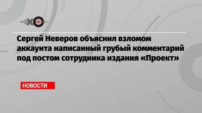 Сергей Неверов - Сергей Неверов объяснил взломом аккаунта написанный грубый комментарий под постом сотрудника издания «Проект» - echo.msk.ru