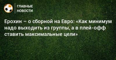 Александр Ерохин - На Евро - Ерохин – о сборной на Евро: «Как минимум надо выходить из группы, а в плей-офф ставить максимальные цели» - bombardir.ru