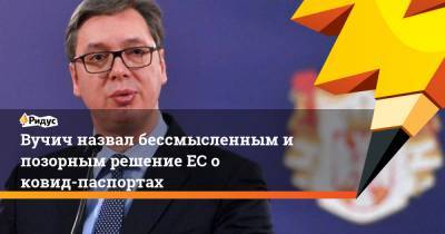 Ангела Меркель - Александр Вучич - Вучич назвал бессмысленным и позорным решение ЕС о ковид-паспортах - ridus.ru - Сербия