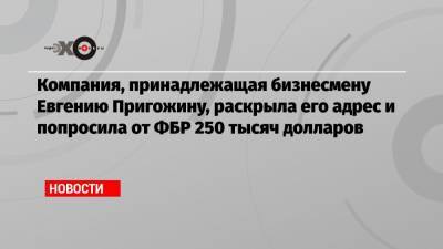 Евгений Пригожин - Компания, принадлежащая бизнесмену Евгению Пригожину, раскрыла его адрес и попросила от ФБР 250 тысяч долларов - echo.msk.ru - Санкт-Петербург