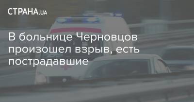 В больнице Черновцов произошел взрыв, есть пострадавшие - strana.ua - Черновцы