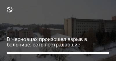 Наталья Гусак - В Черновцах произошел взрыв в больнице: есть пострадавшие - liga.net - Украина - Черновцы