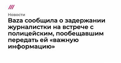 Baza сообщила о задержании журналистки на встрече с полицейским, пообещавшим передать ей «важную информацию» - tvrain.ru - Санкт-Петербург